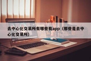 去中心化交易所有哪些有app（那些是去中心化交易所）